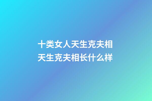 十类女人天生克夫相 天生克夫相长什么样
